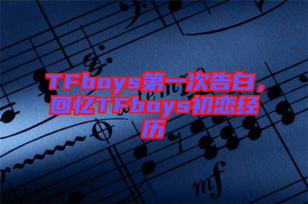 TFboys第一次告白，回憶TFboys初戀經(jīng)歷