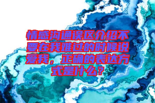 情感溝通誤區(qū)介紹不要在我難過的時候說愛我，正確的表達方式是什么？