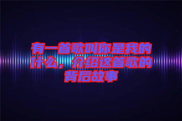 有一首歌叫你是我的什么，介紹這首歌的背后故事