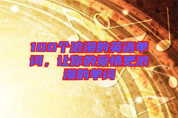 100個(gè)浪漫的英語單詞，讓你的愛情更浪漫的單詞