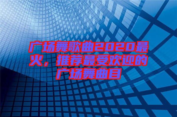 廣場(chǎng)舞歌曲2020最火，推薦最受歡迎的廣場(chǎng)舞曲目