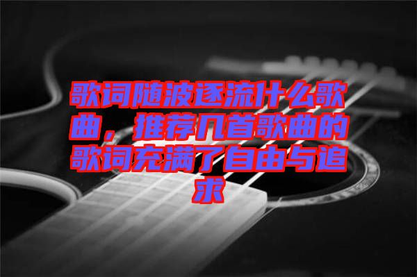 歌詞隨波逐流什么歌曲，推薦幾首歌曲的歌詞充滿了自由與追求