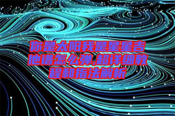 你是太陽我是星星吉他譜怎么彈,超詳細(xì)教程和指法解析