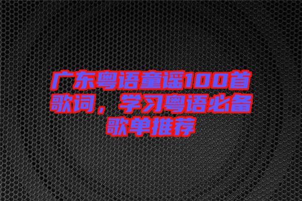 廣東粵語童謠100首歌詞，學習粵語必備歌單推薦