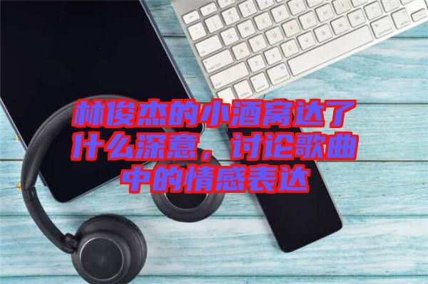 林俊杰的小酒窩達了什么深意，討論歌曲中的情感表達