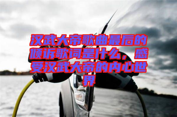 漢武大帝歌曲最后的傾訴歌詞是什么，感受漢武大帝的內心世界