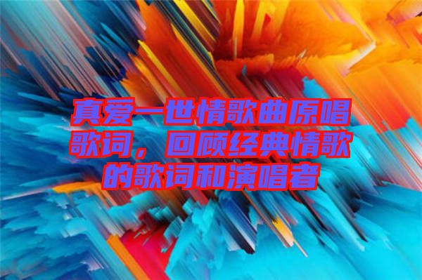 真愛一世情歌曲原唱歌詞，回顧經(jīng)典情歌的歌詞和演唱者