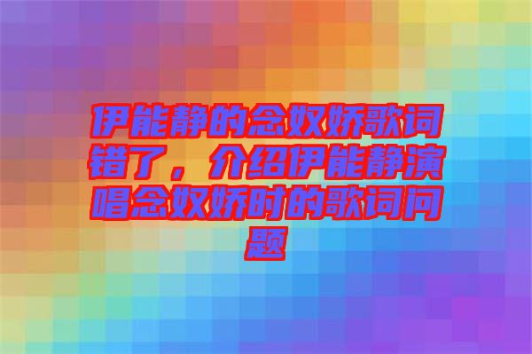 伊能靜的念奴嬌歌詞錯了，介紹伊能靜演唱念奴嬌時的歌詞問題