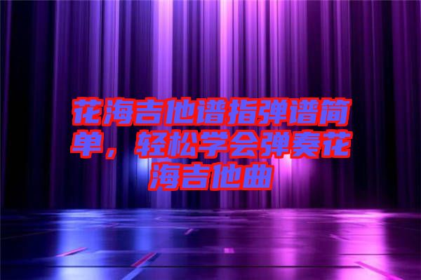 花海吉他譜指彈譜簡單，輕松學(xué)會彈奏花海吉他曲