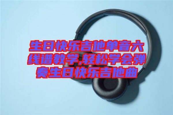 生日快樂吉他單音六線譜教學(xué),輕松學(xué)會彈奏生日快樂吉他曲