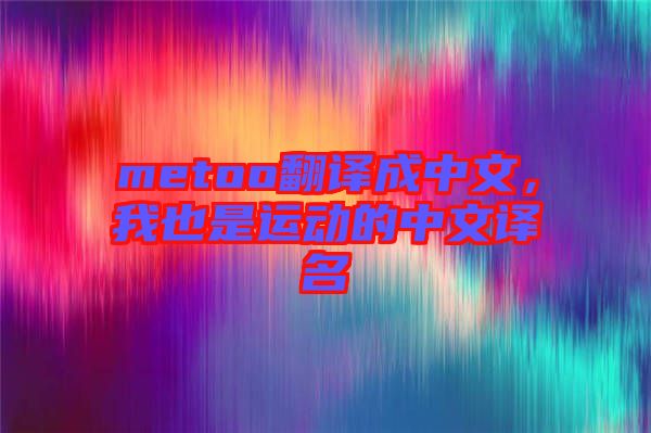 metoo翻譯成中文，我也是運(yùn)動的中文譯名