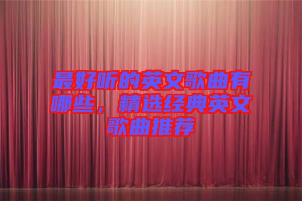 最好聽的英文歌曲有哪些，精選經(jīng)典英文歌曲推薦