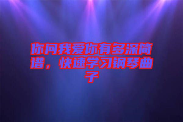 你問我愛你有多深簡(jiǎn)譜，快速學(xué)習(xí)鋼琴曲子