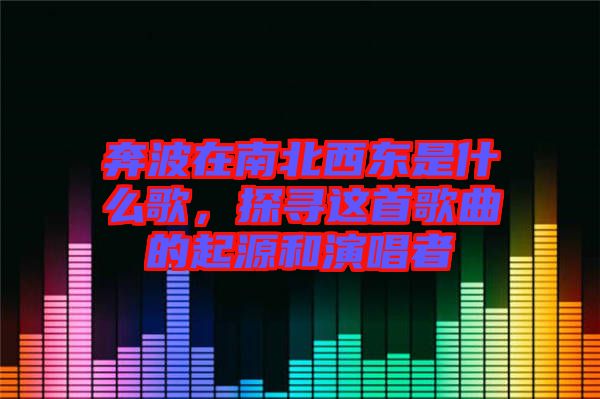 奔波在南北西東是什么歌，探尋這首歌曲的起源和演唱者