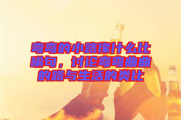 彎彎的小路像什么比喻句，討論彎彎曲曲的路與生活的類比