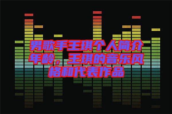 男歌手王琪個人簡介年齡，王琪的音樂風(fēng)格和代表作品