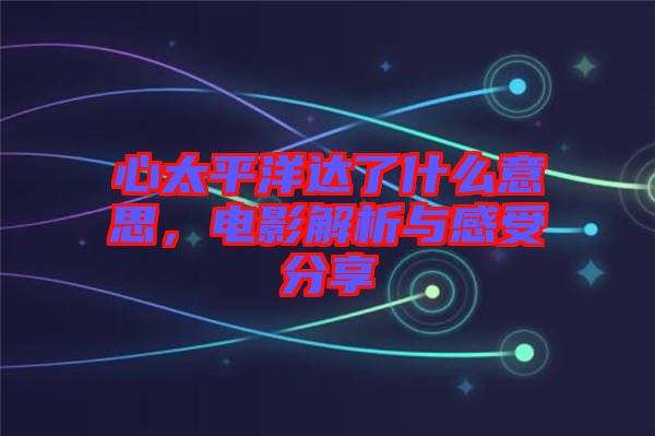 心太平洋達(dá)了什么意思，電影解析與感受分享