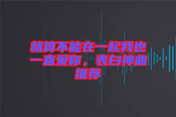 就算不能在一起我也一直愛你，表白神曲推薦