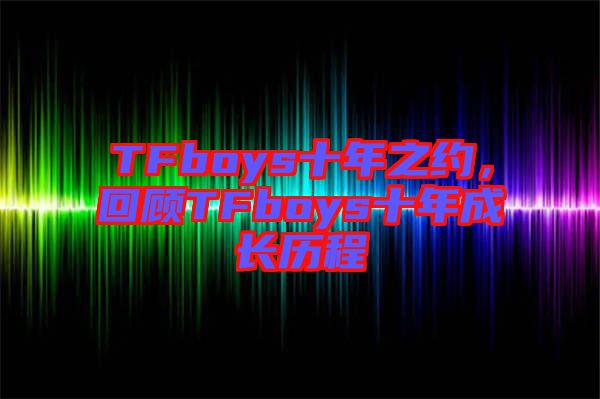 TFboys十年之約，回顧TFboys十年成長(zhǎng)歷程