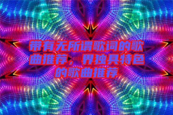 帶有無所謂歌詞的歌曲推薦，界獨(dú)具特色的歌曲推薦