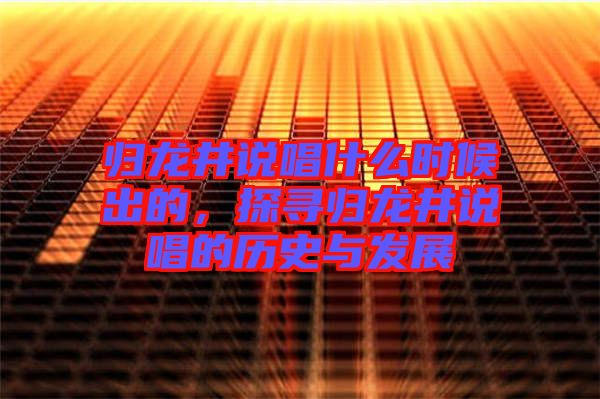 歸龍井說唱什么時候出的，探尋歸龍井說唱的歷史與發(fā)展