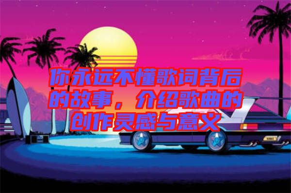 你永遠(yuǎn)不懂歌詞背后的故事，介紹歌曲的創(chuàng)作靈感與意義