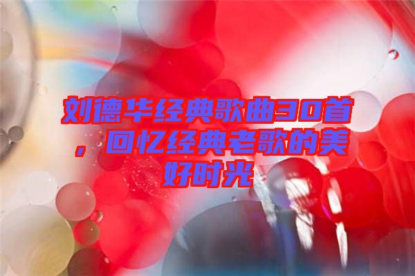 劉德華經(jīng)典歌曲30首，回憶經(jīng)典老歌的美好時光