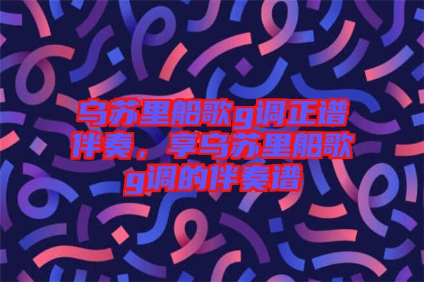 烏蘇里船歌g調正譜伴奏，享烏蘇里船歌g調的伴奏譜