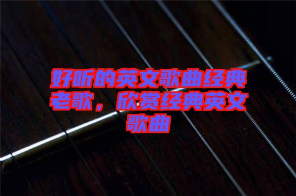 好聽的英文歌曲經(jīng)典老歌，欣賞經(jīng)典英文歌曲