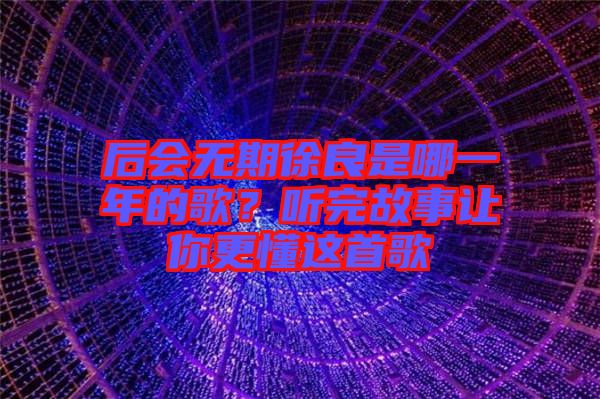 后會無期徐良是哪一年的歌？聽完故事讓你更懂這首歌