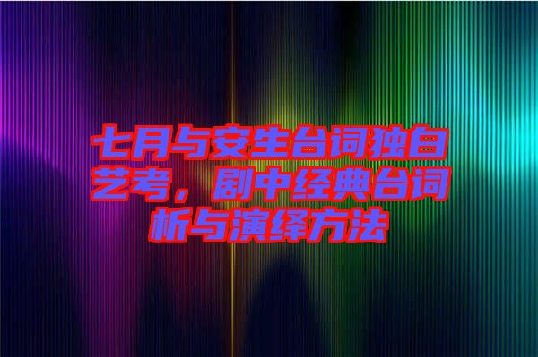 七月與安生臺詞獨白藝考，劇中經(jīng)典臺詞析與演繹方法