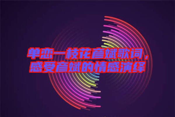 單戀一枝花彥斌歌詞，感受彥斌的情感演繹