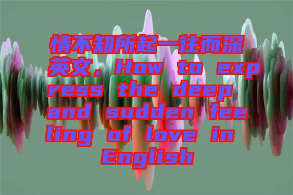 情不知所起一往而深英文，How to express the deep and sudden feeling of love in English