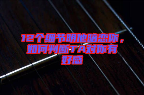 12個細節(jié)明他暗戀你，如何判斷TA對你有好感