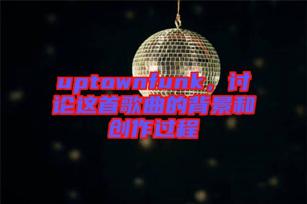 uptownfunk，討論這首歌曲的背景和創(chuàng)作過程