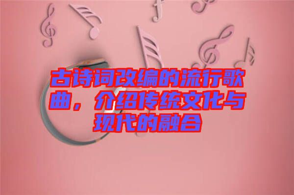 古詩詞改編的流行歌曲，介紹傳統(tǒng)文化與現(xiàn)代的融合