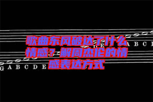 歌曲東風破達了什么情感？解周杰倫的情感表達方式