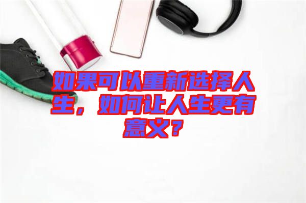 如果可以重新選擇人生，如何讓人生更有意義？