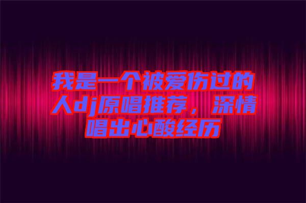 我是一個被愛傷過的人dj原唱推薦，深情唱出心酸經(jīng)歷