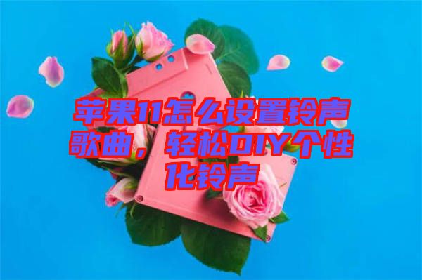 蘋果11怎么設(shè)置鈴聲歌曲，輕松DIY個性化鈴聲