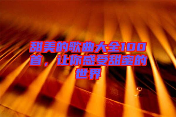 甜美的歌曲大全100首，讓你感受甜蜜的世界