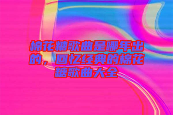 棉花糖歌曲是哪年出的，回憶經(jīng)典的棉花糖歌曲大全