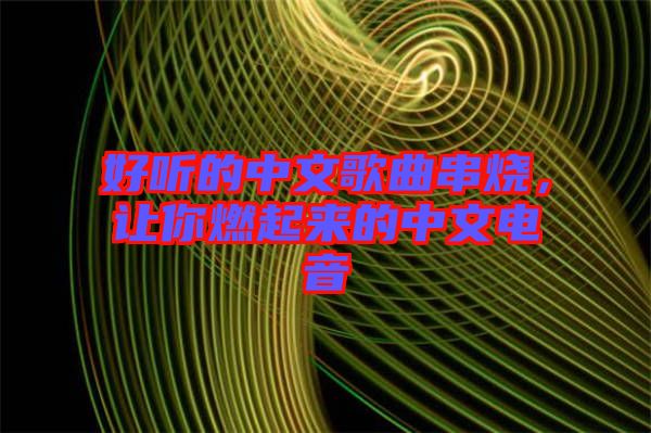 好聽的中文歌曲串燒，讓你燃起來的中文電音