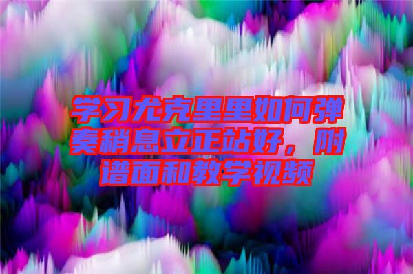 學習尤克里里如何彈奏稍息立正站好，附譜面和教學視頻