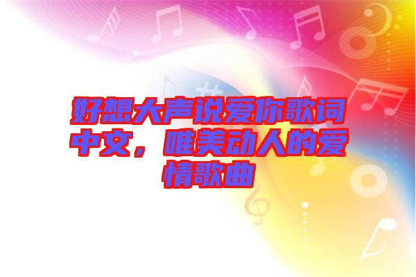 好想大聲說愛你歌詞中文，唯美動(dòng)人的愛情歌曲