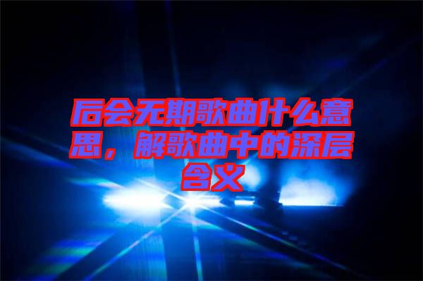 后會(huì)無期歌曲什么意思，解歌曲中的深層含義