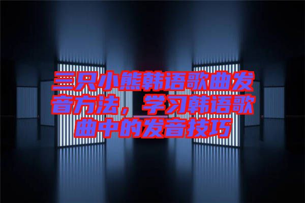 三只小熊韓語歌曲發(fā)音方法，學習韓語歌曲中的發(fā)音技巧