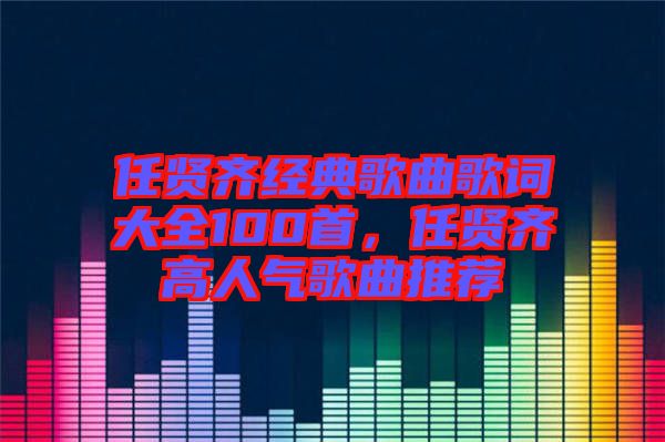 任賢齊經(jīng)典歌曲歌詞大全100首，任賢齊高人氣歌曲推薦