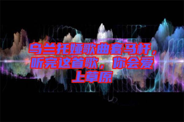 烏蘭托婭歌曲套馬桿，聽完這首歌，你會愛上草原