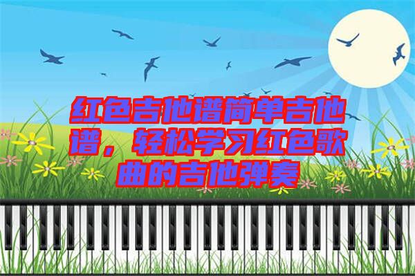 紅色吉他譜簡(jiǎn)單吉他譜，輕松學(xué)習(xí)紅色歌曲的吉他彈奏